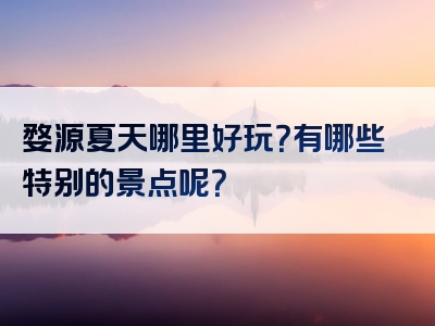 婺源夏天哪里好玩？有哪些特别的景点呢？