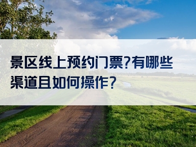 景区线上预约门票？有哪些渠道且如何操作？
