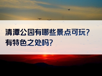 清潭公园有哪些景点可玩？有特色之处吗？
