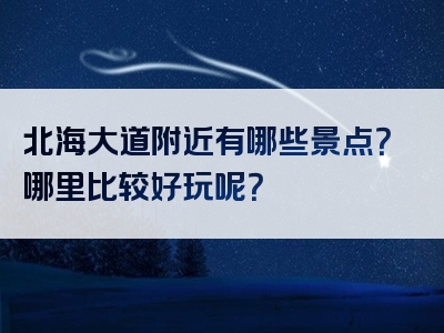北海大道附近有哪些景点？哪里比较好玩呢？
