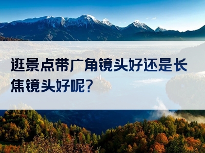逛景点带广角镜头好还是长焦镜头好呢？