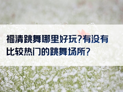 福清跳舞哪里好玩？有没有比较热门的跳舞场所？