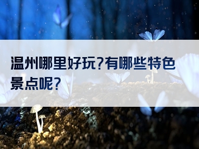 温州哪里好玩？有哪些特色景点呢？