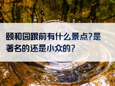 颐和园跟前有什么景点？是著名的还是小众的？