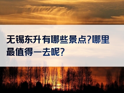 无锡东升有哪些景点？哪里最值得一去呢？