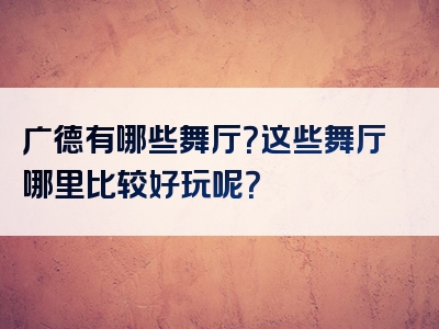 广德有哪些舞厅？这些舞厅哪里比较好玩呢？