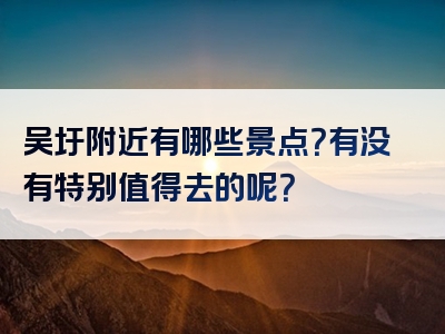 吴圩附近有哪些景点？有没有特别值得去的呢？