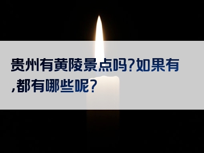 贵州有黄陵景点吗？如果有，都有哪些呢？