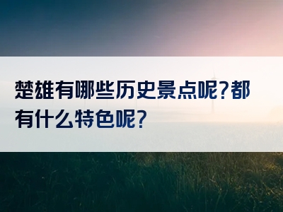 楚雄有哪些历史景点呢？都有什么特色呢？