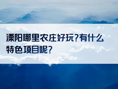 溧阳哪里农庄好玩？有什么特色项目呢？