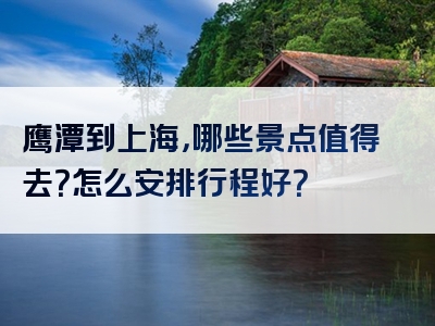 鹰潭到上海，哪些景点值得去？怎么安排行程好？