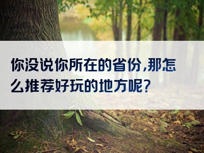 你没说你所在的省份，那怎么推荐好玩的地方呢？