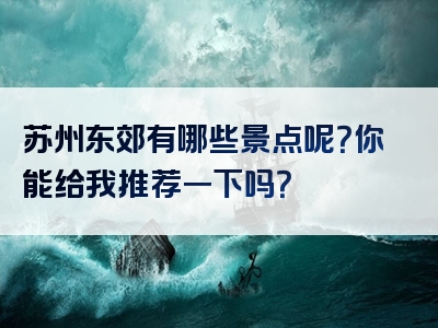 苏州东郊有哪些景点呢？你能给我推荐一下吗？