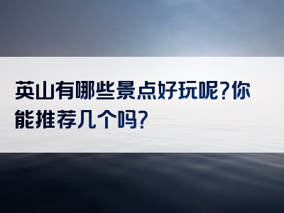 英山有哪些景点好玩呢？你能推荐几个吗？