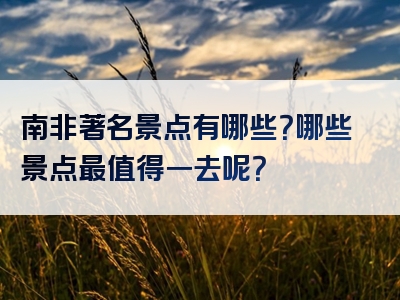 南非著名景点有哪些？哪些景点最值得一去呢？