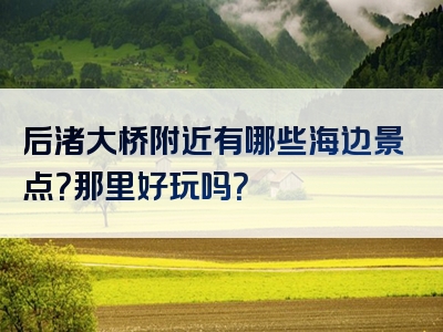 后渚大桥附近有哪些海边景点？那里好玩吗？