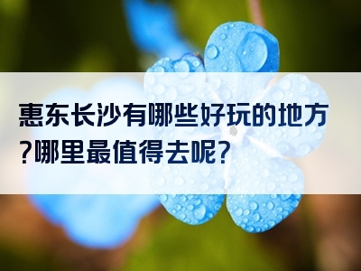 惠东长沙有哪些好玩的地方？哪里最值得去呢？