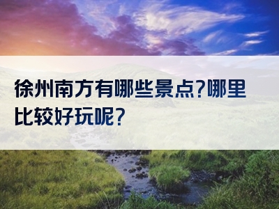 徐州南方有哪些景点？哪里比较好玩呢？