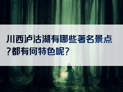 川西泸沽湖有哪些著名景点？都有何特色呢？