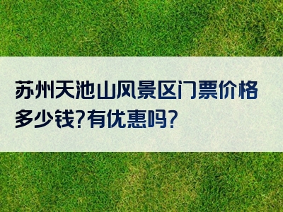 苏州天池山风景区门票价格多少钱？有优惠吗？