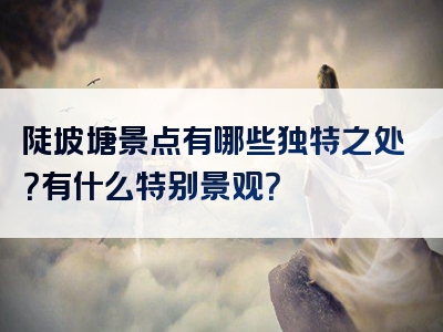 陡坡塘景点有哪些独特之处？有什么特别景观？