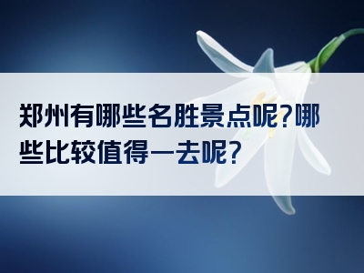 郑州有哪些名胜景点呢？哪些比较值得一去呢？