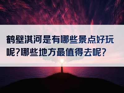鹤壁淇河是有哪些景点好玩呢？哪些地方最值得去呢？