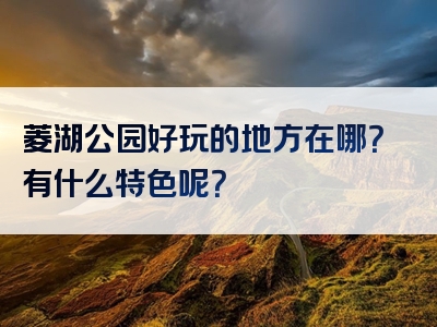 菱湖公园好玩的地方在哪？有什么特色呢？