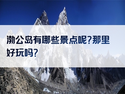 渤公岛有哪些景点呢？那里好玩吗？