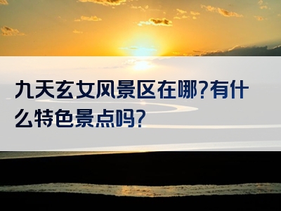 九天玄女风景区在哪？有什么特色景点吗？