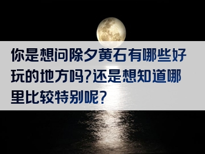你是想问除夕黄石有哪些好玩的地方吗？还是想知道哪里比较特别呢？