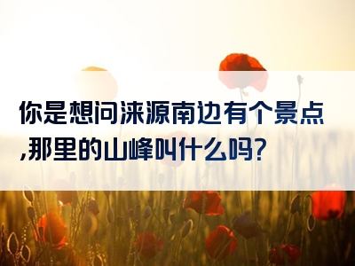 你是想问涞源南边有个景点，那里的山峰叫什么吗？
