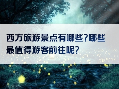 西方旅游景点有哪些？哪些最值得游客前往呢？