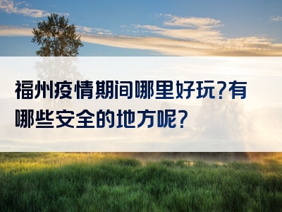 福州疫情期间哪里好玩？有哪些安全的地方呢？