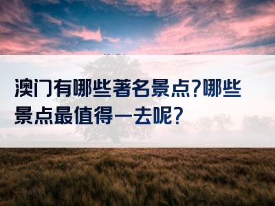 澳门有哪些著名景点？哪些景点最值得一去呢？