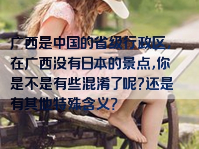 广西是中国的省级行政区，在广西没有日本的景点，你是不是有些混淆了呢？还是有其他特殊含义？