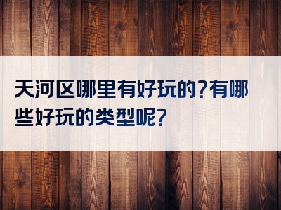 天河区哪里有好玩的？有哪些好玩的类型呢？