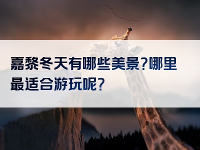 嘉黎冬天有哪些美景？哪里最适合游玩呢？