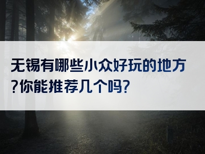 无锡有哪些小众好玩的地方？你能推荐几个吗？