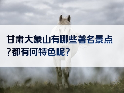 甘肃大象山有哪些著名景点？都有何特色呢？