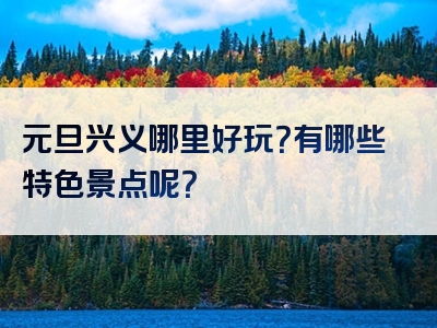元旦兴义哪里好玩？有哪些特色景点呢？
