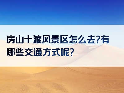 房山十渡风景区怎么去？有哪些交通方式呢？