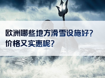 欧洲哪些地方滑雪设施好？价格又实惠呢？