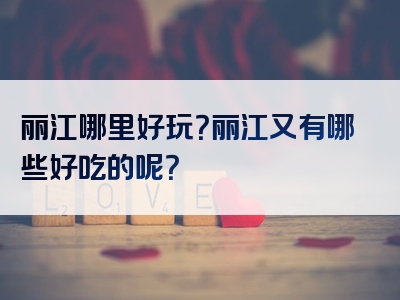 丽江哪里好玩？丽江又有哪些好吃的呢？