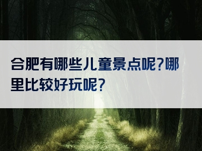 合肥有哪些儿童景点呢？哪里比较好玩呢？