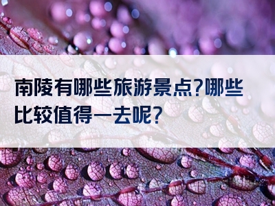 南陵有哪些旅游景点？哪些比较值得一去呢？