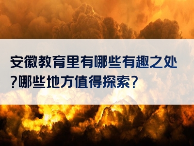 安徽教育里有哪些有趣之处？哪些地方值得探索？