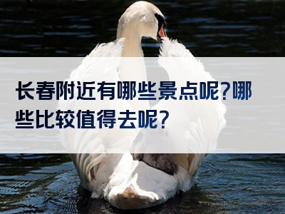 长春附近有哪些景点呢？哪些比较值得去呢？