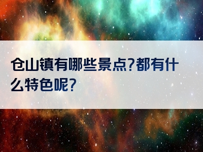 仓山镇有哪些景点？都有什么特色呢？