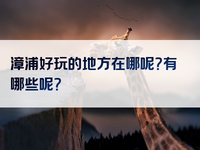 漳浦好玩的地方在哪呢？有哪些呢？